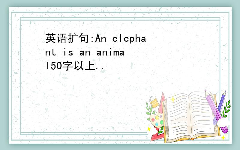 英语扩句:An elephant is an animal50字以上..