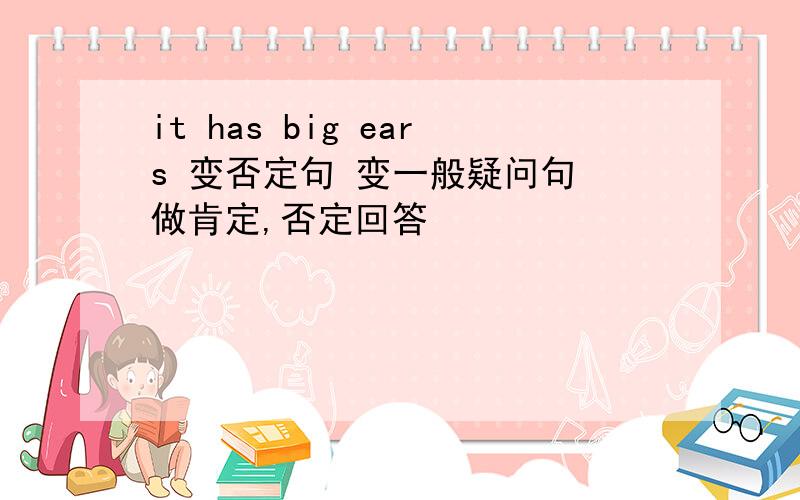 it has big ears 变否定句 变一般疑问句 做肯定,否定回答