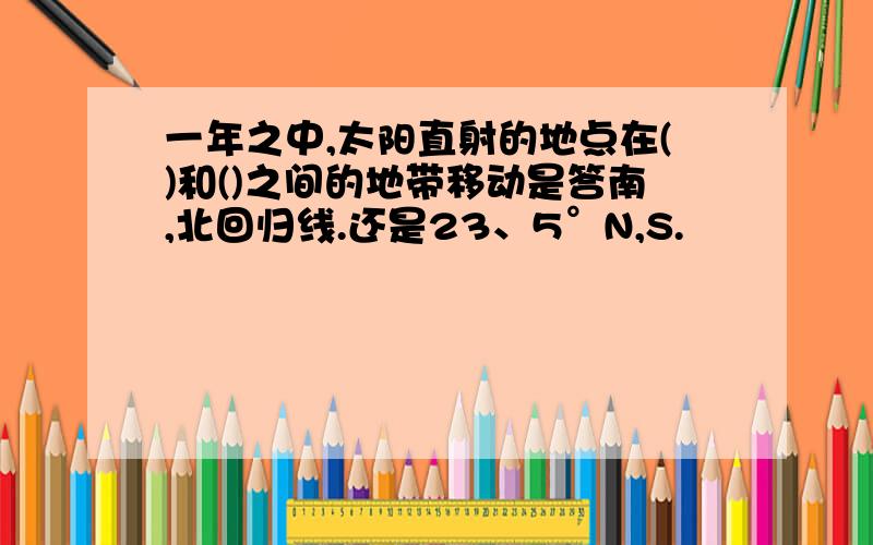 一年之中,太阳直射的地点在()和()之间的地带移动是答南,北回归线.还是23、5°N,S.