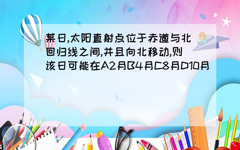 某日,太阳直射点位于赤道与北回归线之间,并且向北移动,则该日可能在A2月B4月C8月D10月