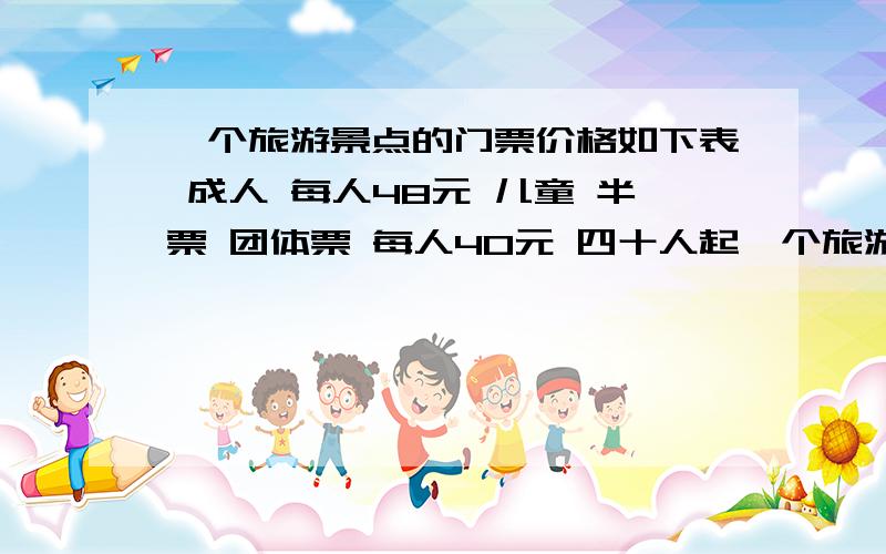 一个旅游景点的门票价格如下表 成人 每人48元 儿童 半票 团体票 每人40元 四十人起一个旅游团38人,怎样购票比较合算?一共要多少元?