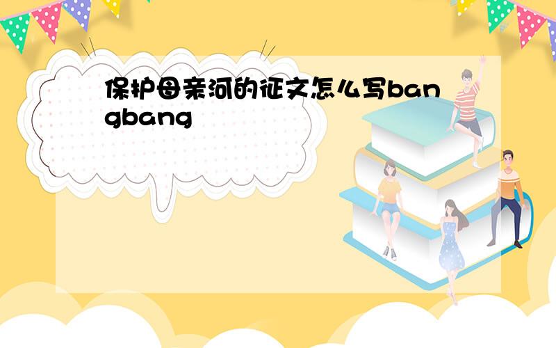 保护母亲河的征文怎么写bangbang