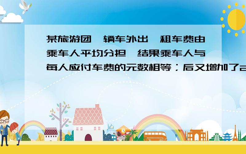 某旅游团一辆车外出,租车费由乘车人平均分担,结果乘车人与每人应付车费的元数相等；后又增加了20个人,这样每人应付的车费比原来减少了15元,这辆车的租车费是多少?