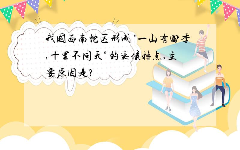 我国西南地区形成“一山有四季,十里不同天”的气候特点,主要原因是?