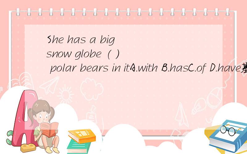 She has a big snow globe ( ) polar bears in itA.with B.hasC.of D.have基础烂透了 ,