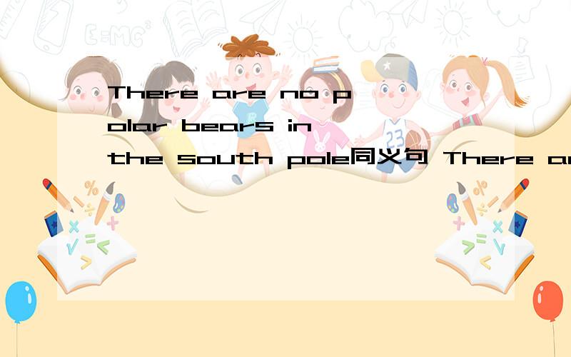 There are no polar bears in the south pole同义句 There are---- ---- polar bears in the south pole.