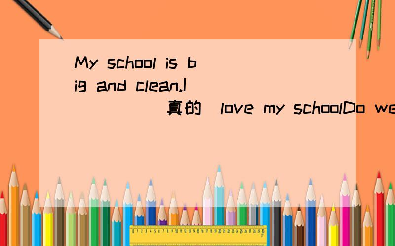 My school is big and clean.I____(真的)love my schoolDo we _____(real)have no homework this weekend?He looks very happy(对very happy提问）那个学生看起来真的很强壮That student looks ______ _______