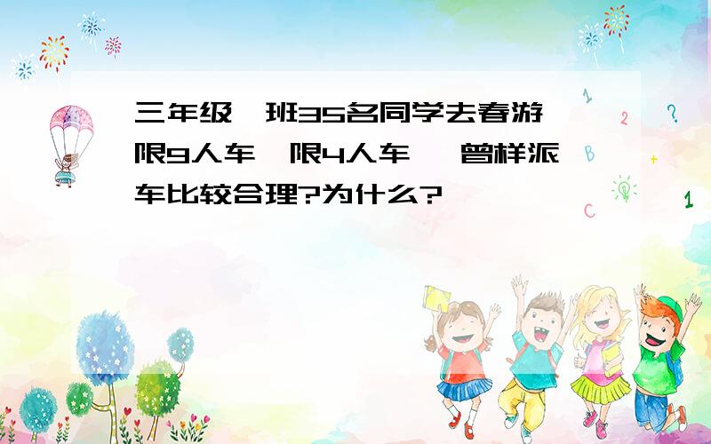 三年级一班35名同学去春游,限9人车,限4人车 ,曾样派车比较合理?为什么?