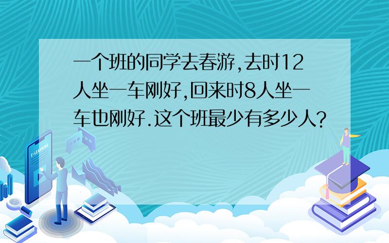 一个班的同学去春游,去时12人坐一车刚好,回来时8人坐一车也刚好.这个班最少有多少人?