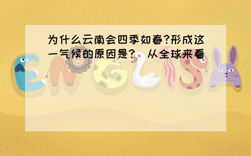 为什么云南会四季如春?形成这一气候的原因是?（从全球来看）