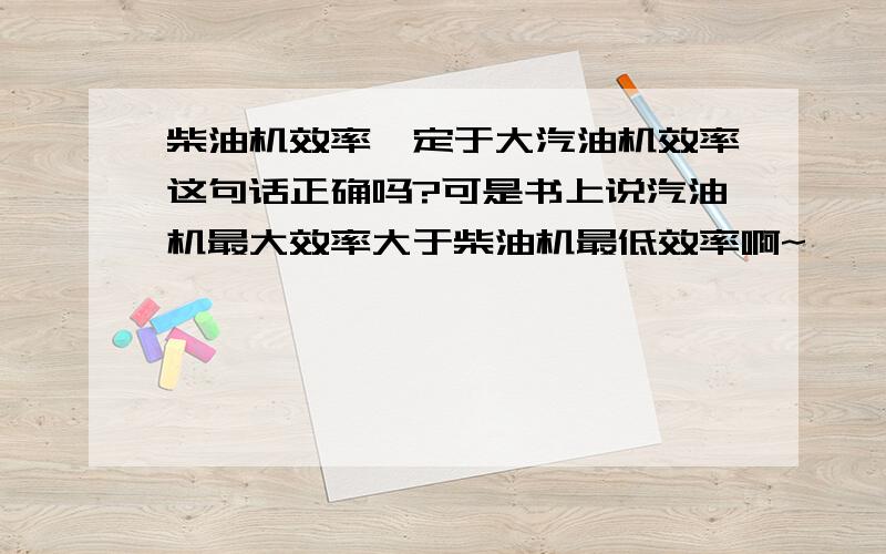 柴油机效率一定于大汽油机效率这句话正确吗?可是书上说汽油机最大效率大于柴油机最低效率啊~