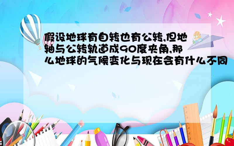 假设地球有自转也有公转,但地轴与公转轨道成90度夹角,那么地球的气候变化与现在会有什么不同