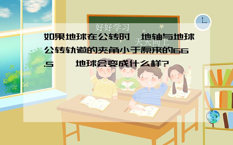 如果地球在公转时,地轴与地球公转轨道的夹角小于原来的66.5°,地球会变成什么样?