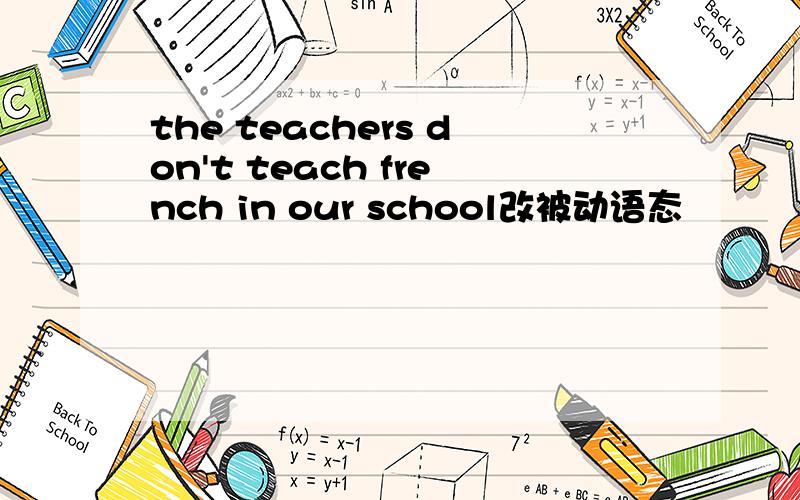 the teachers don't teach french in our school改被动语态