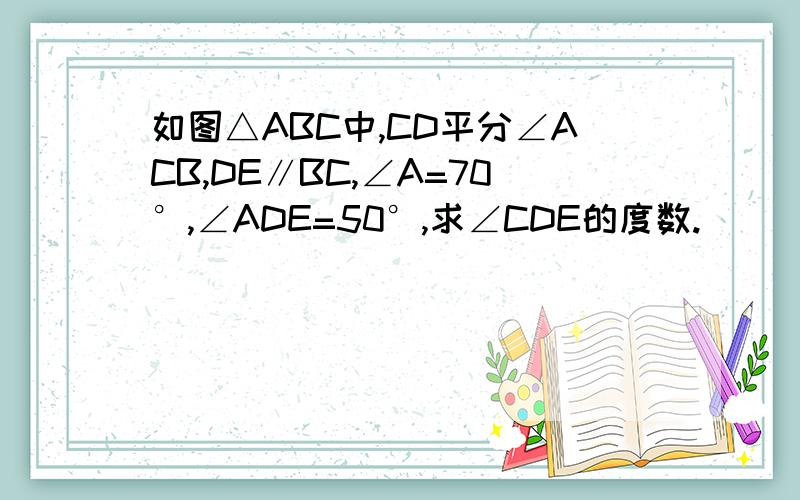 如图△ABC中,CD平分∠ACB,DE∥BC,∠A=70°,∠ADE=50°,求∠CDE的度数.