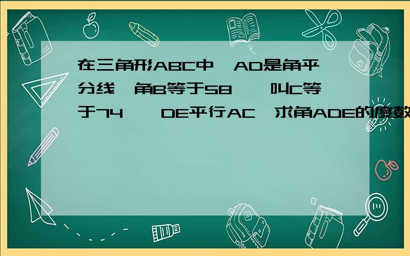 在三角形ABC中,AD是角平分线,角B等于58°,叫C等于74°,DE平行AC,求角ADE的度数