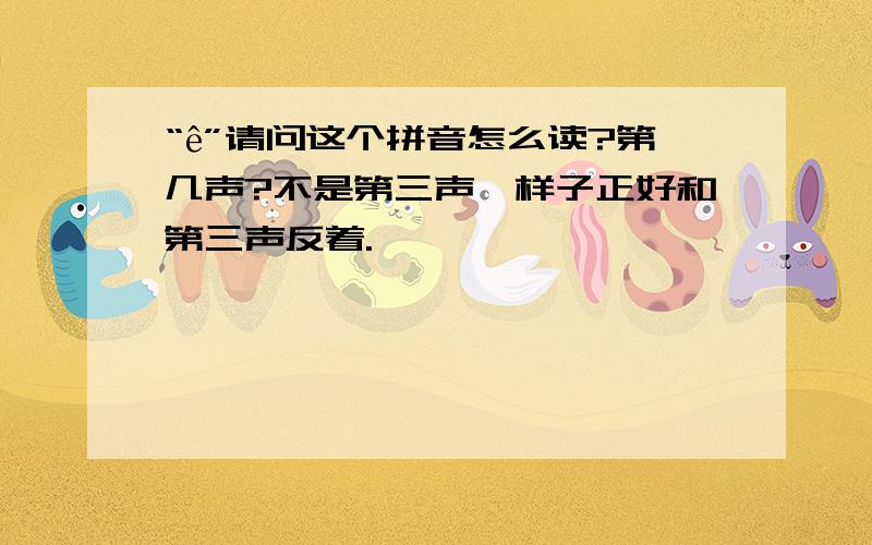 “ê”请问这个拼音怎么读?第几声?不是第三声,样子正好和第三声反着.