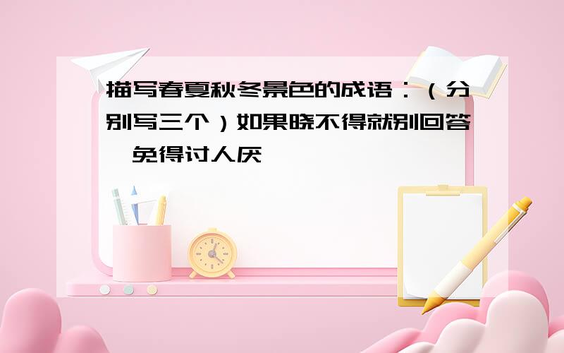 描写春夏秋冬景色的成语：（分别写三个）如果晓不得就别回答,免得讨人厌