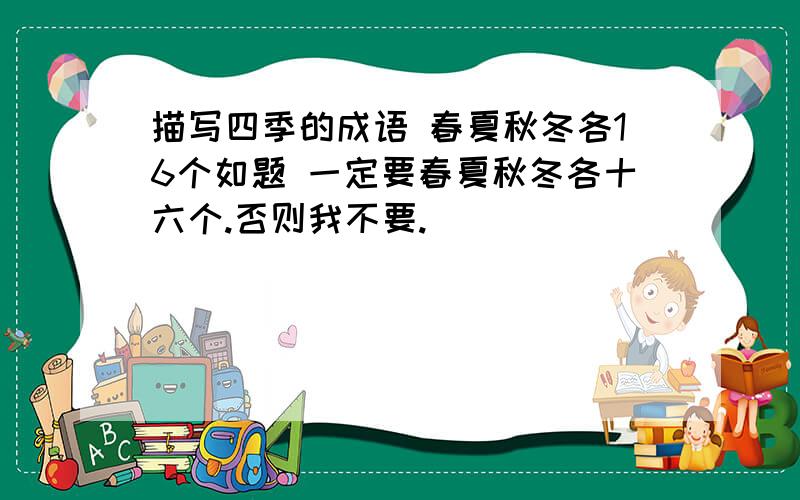 描写四季的成语 春夏秋冬各16个如题 一定要春夏秋冬各十六个.否则我不要.