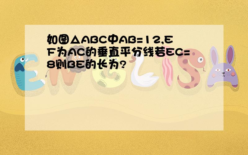 如图△ABC中AB=12,EF为AC的垂直平分线若EC=8则BE的长为?