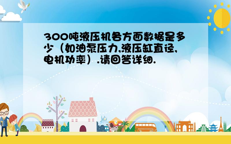 300吨液压机各方面数据是多少（如油泵压力,液压缸直径,电机功率）.请回答详细.