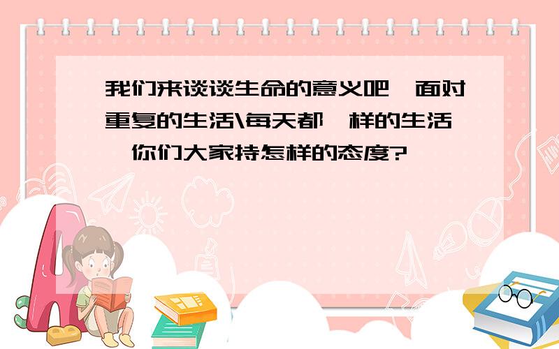 我们来谈谈生命的意义吧,面对重复的生活\每天都一样的生活,你们大家持怎样的态度?