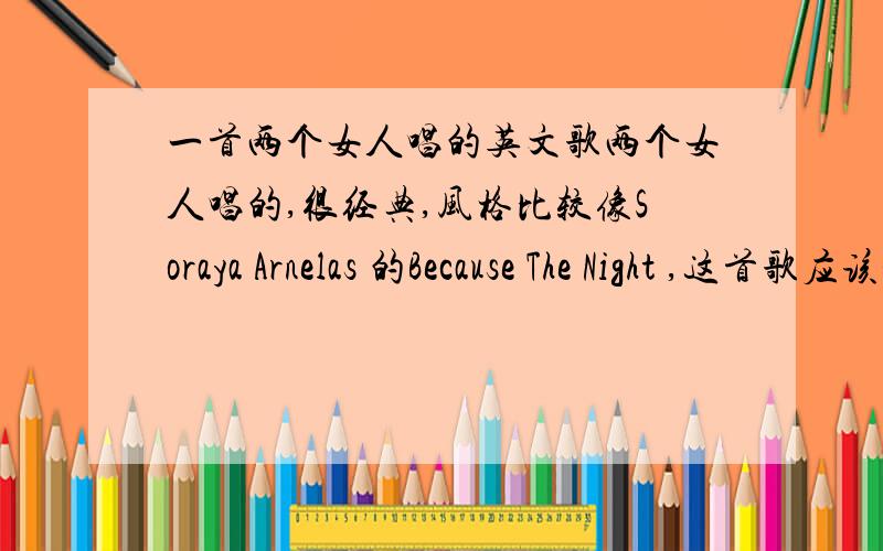 一首两个女人唱的英文歌两个女人唱的,很经典,风格比较像Soraya Arnelas 的Because The Night ,这首歌应该是老歌了.我也只记得这么多了,哪位好心的帮我找一下,