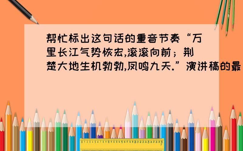 帮忙标出这句话的重音节奏“万里长江气势恢宏,滚滚向前；荆楚大地生机勃勃,凤鸣九天.”演讲稿的最后一段有这样一句对仗的诗句应该怎么样读出重音节奏显出层次感呢