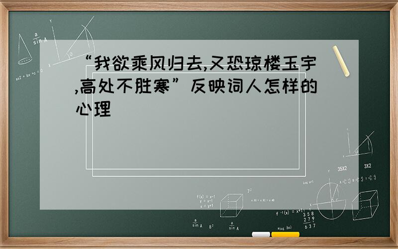 “我欲乘风归去,又恐琼楼玉宇,高处不胜寒”反映词人怎样的心理