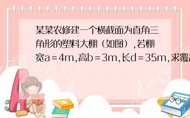 某菜农修建一个横截面为直角三角形的塑料大棚（如图）,若棚宽a＝4m,高b＝3m,长d＝35m,求覆盖在顶上的过程、、、、