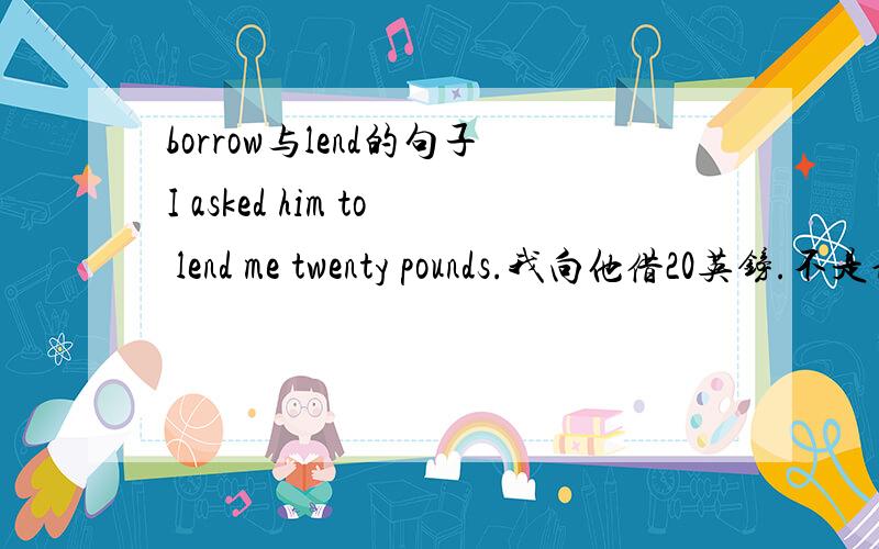 borrow与lend的句子I asked him to lend me twenty pounds.我向他借20英镑.不是说 lend是借出去的意思吗?这句话怎么用lend呢?不应该是用borrow吗?