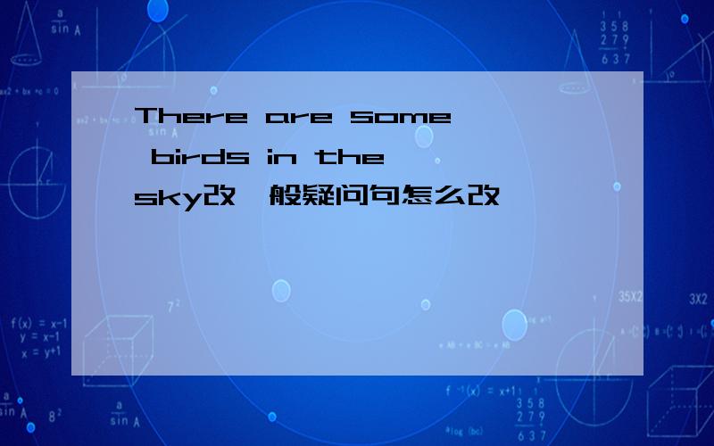 There are some birds in the sky改一般疑问句怎么改