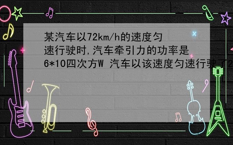 某汽车以72km/h的速度匀速行驶时,汽车牵引力的功率是6*10四次方W 汽车以该速度匀速行驶了2000m 求1.汽车牵引力在这段路过程中做的功是多少焦?2.汽车牵引力为多少牛?要详解、