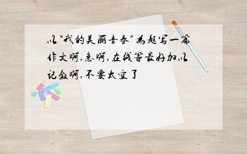 以“我的美丽青春”为题写一篇作文啊,急啊,在线等最好加以记叙啊,不要太空了