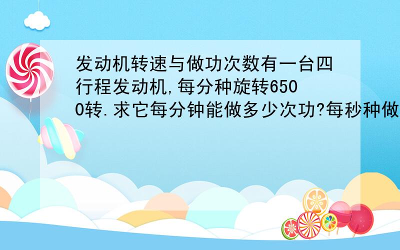 发动机转速与做功次数有一台四行程发动机,每分种旋转6500转.求它每分钟能做多少次功?每秒种做多少次功?做功一次用时多少?请给出答案并说明原因.抱歉忘记说明是单缸发动机.还有请外行