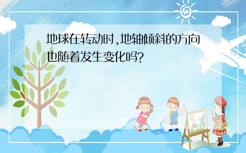 地球在转动时,地轴倾斜的方向也随着发生变化吗?