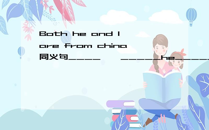 Both he and I are from china同义句____    _____he_____     _______ I_____from china