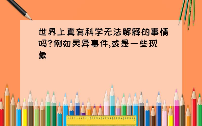 世界上真有科学无法解释的事情吗?例如灵异事件,或是一些现象