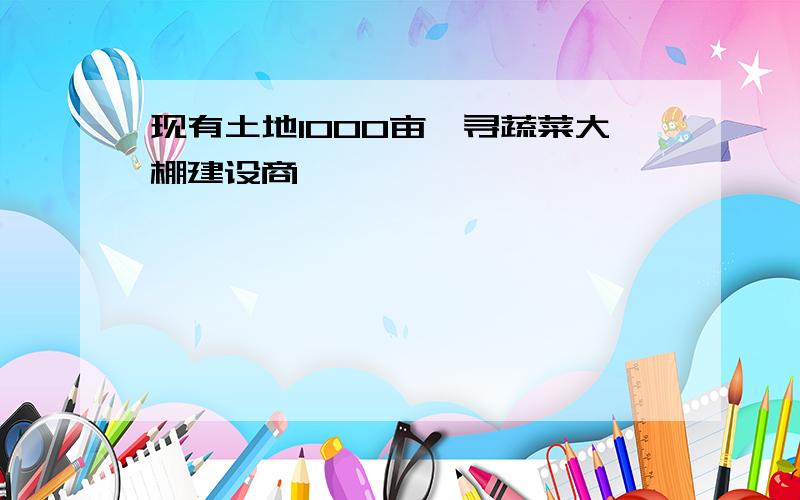 现有土地1000亩,寻蔬菜大棚建设商