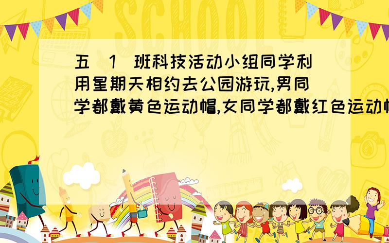 五（1）班科技活动小组同学利用星期天相约去公园游玩,男同学都戴黄色运动帽,女同学都戴红色运动帽,其中一位男同学说：我看见黄帽子数目和红帽子数目相等,一位女同学却说：我看见黄