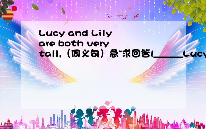 Lucy and Lily are both very tall,（同义句）急~求回答!______Lucy______Lily_____very tall,