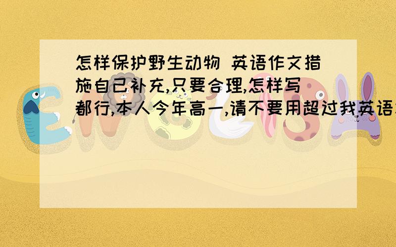 怎样保护野生动物 英语作文措施自己补充,只要合理,怎样写都行,本人今年高一,请不要用超过我英语水平的短语和单词,