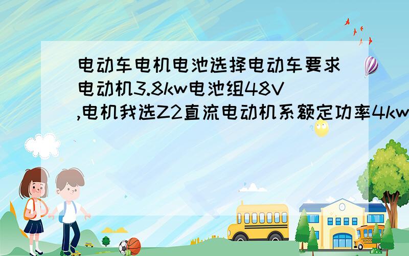 电动车电机电池选择电动车要求电动机3.8kw电池组48V,电机我选Z2直流电动机系额定功率4kw额定电压48V额定电流109A额定转速1500r/min,电机选这个可以么,电流109A是不是太大了,电机不是还有什么最