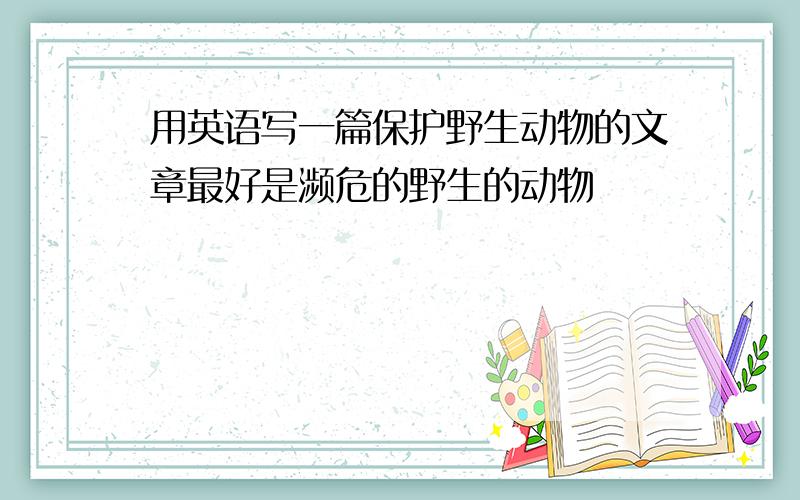 用英语写一篇保护野生动物的文章最好是濒危的野生的动物