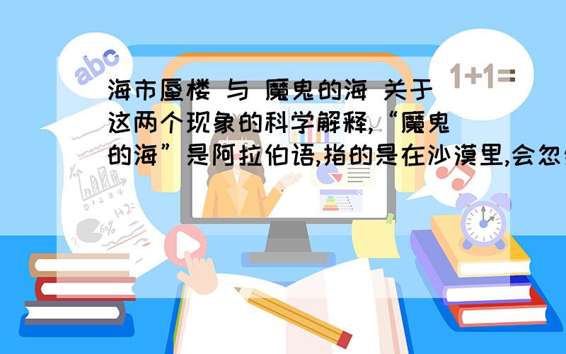 海市蜃楼 与 魔鬼的海 关于这两个现象的科学解释,“魔鬼的海”是阿拉伯语,指的是在沙漠里,会忽然看见一个湖,看起来不远,但总找不到这个湖》（这是作业）（）八年级下册11课