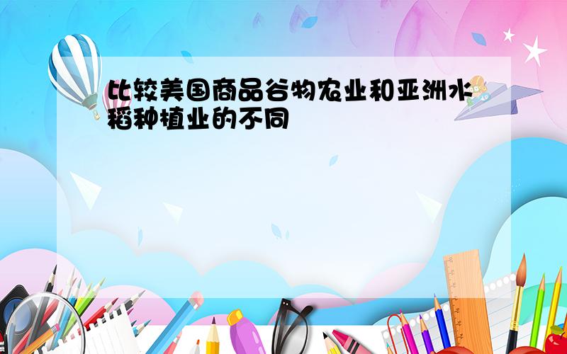 比较美国商品谷物农业和亚洲水稻种植业的不同