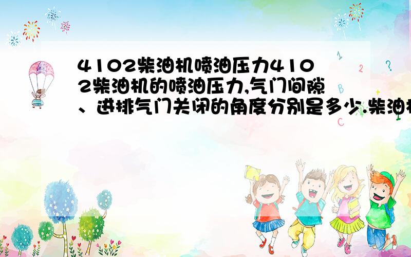 4102柴油机喷油压力4102柴油机的喷油压力,气门间隙、进排气门关闭的角度分别是多少.柴油机 是朝阳的,B型 ,个准确的啊~是B型的 ,高架车用的