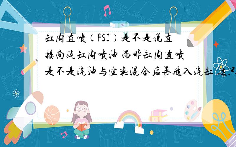 缸内直喷（FSI）是不是说直接向汽缸内喷油 而非缸内直喷是不是汽油与空气混合后再进入汽缸 这只是我根据字面意思的猜想,不知道合不合理.