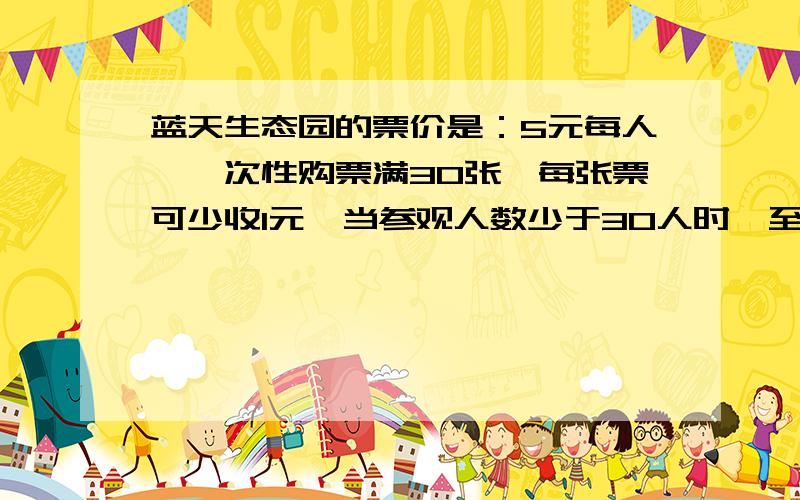 蓝天生态园的票价是：5元每人,一次性购票满30张,每张票可少收1元,当参观人数少于30人时,至少有多少人去蓝天生态园,买30张票反而合算?