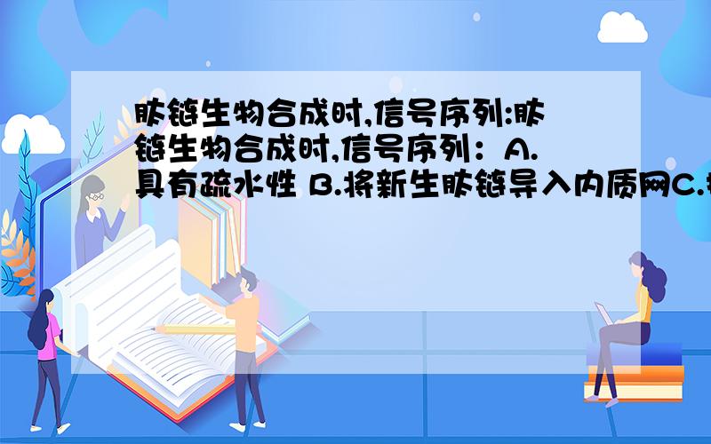 肽链生物合成时,信号序列:肽链生物合成时,信号序列：A.具有疏水性 B.将新生肽链导入内质网C.控制蛋白质分子的最终构象 D.一般处于肽链的N－末端AD,解释A为什么对以及B为什么错